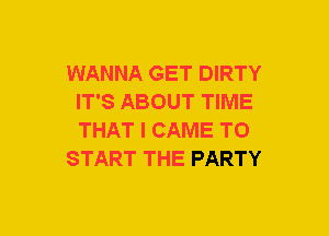 WANNA GET DIRTY
IT'S ABOUT TIME
THAT I CAME TO

START THE PARTY