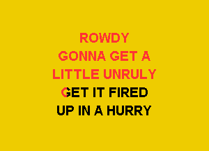 ROWDY
GONNA GET A
LITTLE UNRULY
GET IT FIRED
UP IN A HURRY