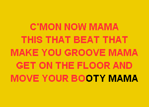 C'MON NOW MAMA
THIS THAT BEAT THAT
MAKE YOU GROOVE MAMA
GET ON THE FLOOR AND
MOVE YOUR BOOTY MAMA