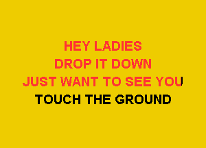 HEY LADIES
DROP IT DOWN
JUST WANT TO SEE YOU
TOUCH THE GROUND