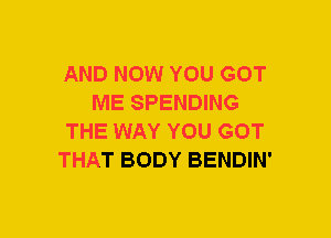 AND NOW YOU GOT
ME SPENDING
THE WAY YOU GOT
THAT BODY BENDIN'