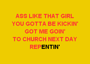 ASS LIKE THAT GIRL
YOU GOTTA BE KICKIN'
GOT ME GOIN'

T0 CHURCH NEXT DAY
REPENTIN'