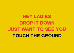 HEY LADIES
DROP IT DOWN
JUST WANT TO SEE YOU
TOUCH THE GROUND