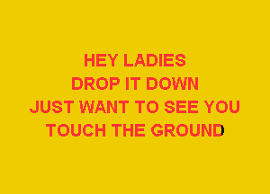 HEY LADIES
DROP IT DOWN
JUST WANT TO SEE YOU
TOUCH THE GROUND