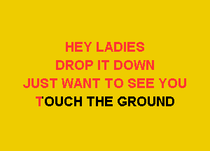 HEY LADIES
DROP IT DOWN
JUST WANT TO SEE YOU
TOUCH THE GROUND