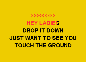 HEY LADIES
DROP IT DOWN
JUST WANT TO SEE YOU
TOUCH THE GROUND