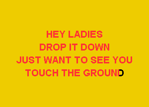 HEY LADIES
DROP IT DOWN
JUST WANT TO SEE YOU
TOUCH THE GROUND