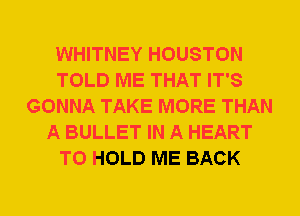 WHITNEY HOUSTON
TOLD ME THAT IT'S
GONNA TAKE MORE THAN
A BULLET IN A HEART
TO HOLD ME BACK