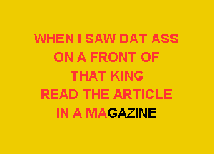 WHEN I SAW DAT ASS
ON A FRONT OF
THAT KING
READ THE ARTICLE
IN A MAGAZINE