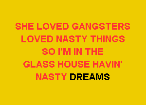 SHE LOVED GANGSTERS
LOVED NASTY THINGS
SO I'M IN THE
GLASS HOUSE HAVIN'
NASTY DREAMS