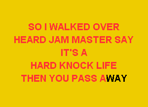 SO I WALKED OVER
HEARD JAM MASTER SAY
IT'S A
HARD KNOCK LIFE
THEN YOU PASS AWAY