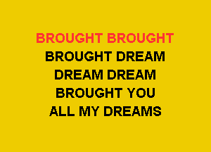 BROUGHT BROUGHT
BROUGHT DREAM
DREAM DREAM
BROUGHT YOU
ALL MY DREAMS