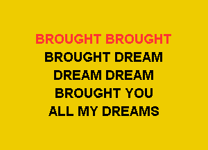 BROUGHT BROUGHT
BROUGHT DREAM
DREAM DREAM
BROUGHT YOU
ALL MY DREAMS