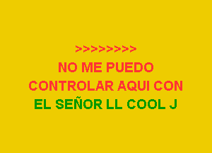 N0 ME PUEDO
CONTROLAR AQUI CON
EL SENOR LL COOL J