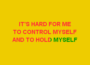 IT'S HARD FOR ME
TO CONTROL MYSELF
AND TO HOLD MYSELF