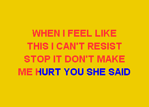 WHEN I FEEL LIKE
THIS I CAN'T RESIST
STOP IT DON'T MAKE
ME HURT YOU SHE SAID