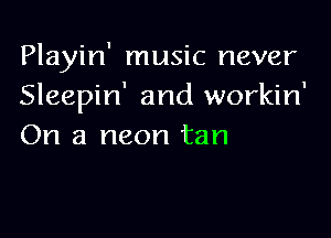 Playin' music never
Sleepin' and workin'

On a neon tan