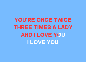 YOU'RE ONCE TWICE
THREE TIMES A LADY
AND I LOVE