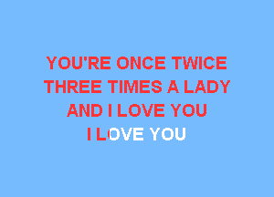 YOU'RE ONCE TWICE
THREE TIMES A LADY
AND I LOVE YOL