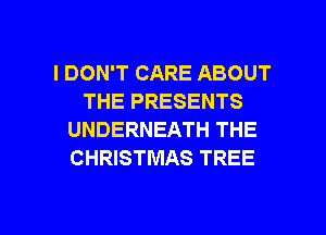 I DON'T CARE ABOUT
THE PRESENTS
UNDERNEATH THE
CHRISTMAS TREE

g