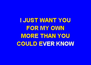 I JUST WANT YOU
FOR MY OWN

MORE THAN YOU
COULD EVER KNOW