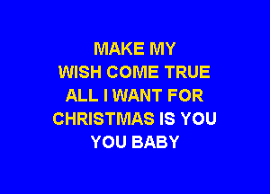 MAKE MY
WISH COME TRUE
ALL I WANT FOR

CHRISTMAS IS YOU
YOU BABY