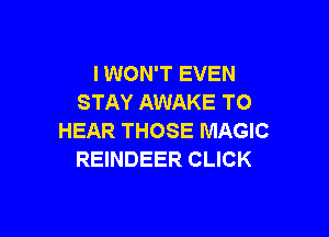 I WON'T EVEN
STAY AWAKE TO

HEAR THOSE MAGIC
REINDEER CLICK