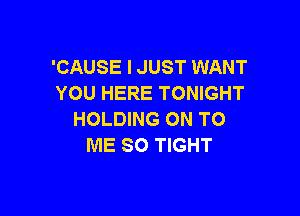 'CAUSE I JUST WANT
YOU HERE TONIGHT

HOLDING ON TO
ME SO TIGHT