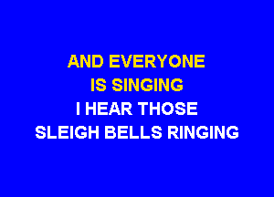 AND EVERYONE
IS SINGING

l HEAR THOSE
SLEIGH BELLS RINGING