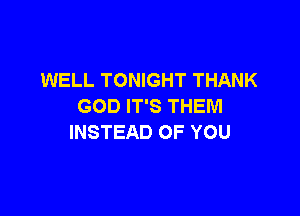 WELL TONIGHT THANK
GOD IT'S THEM

INSTEAD OF YOU