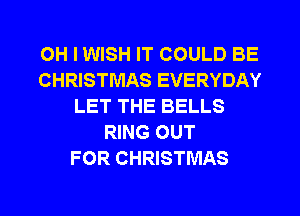 OH I WISH IT COULD BE
CHRISTMAS EVERYDAY
LET THE BELLS
RING OUT
FOR CHRISTMAS