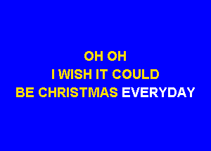 OH OH
IWISH IT COULD

BE CHRISTMAS EVERYDAY