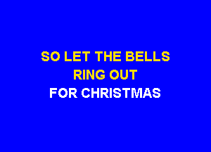 SO LET THE BELLS
RING OUT

FOR CHRISTMAS