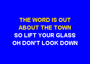 THE WORD IS OUT
ABOUT THE TOWN

SO LIFT YOUR GLASS
OH DON'T LOOK DOWN