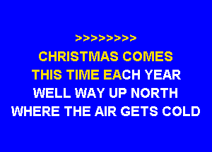 CHRISTMAS COMES
THIS TIME EACH YEAR
WELL WAY UP NORTH

WHERE THE AIR GETS COLD