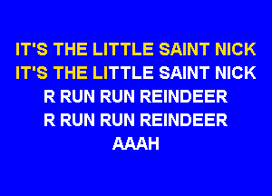 IT'S THE LITTLE SAINT NICK
IT'S THE LITTLE SAINT NICK
R RUN RUN REINDEER
R RUN RUN REINDEER
AAAH