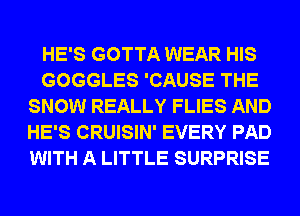 HE'S GOTTA WEAR HIS
GOGGLES 'CAUSE THE
SNOW REALLY FLIES AND
HE'S CRUISIN' EVERY PAD
WITH A LITTLE SURPRISE