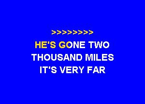 ) )) ) )
HE'S GONE TWO

THOUSAND MILES
IT'S VERY FAR