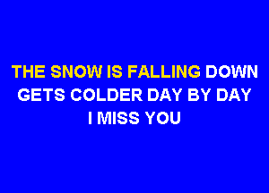 THE SNOW IS FALLING DOWN
GETS COLDER DAY BY DAY

I MISS YOU