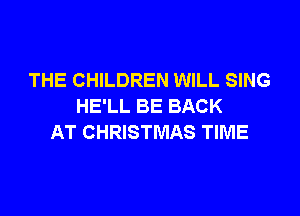 THE CHILDREN WILL SING
HE'LL BE BACK

AT CHRISTMAS TIME