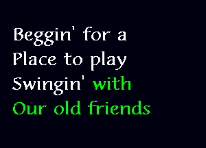 Beggin' for a
Place to play

Swingin' with
Our old friends