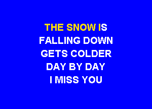 THE SNOW IS
FALLING DOWN
GETS COLDER

DAY BY DAY
I MISS YOU