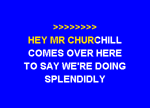 ???)?D't'i,

HEY MR CHURCHILL
COMES OVER HERE
TO SAY WE'RE DOING
SPLENDIDLY

g