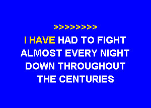 ?)??9

I HAVE HAD TO FIGHT
ALMOST EVERY NIGHT
DOWN THROUGHOUT
THE CENTURIES