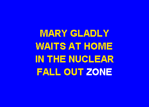 MARY GLADLY
WAITS AT HOME

IN THE NUCLEAR
FALL OUT ZONE