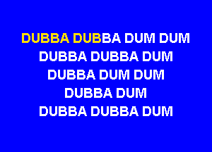 DUBBA DUBBA DUM DUM
DUBBA DUBBA DUM
DUBBA DUM DUM
DUBBA DUM
DUBBA DUBBA DUM