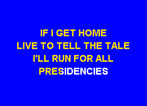 IF I GET HOME
LIVE TO TELL THE TALE
I'LL RUN FOR ALL
PRESIDENCIES