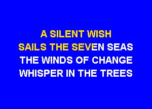 A SILENT WISH
SAILS THE SEVEN SEAS
THE WINDS OF CHANGE
WHISPER IN THE TREES