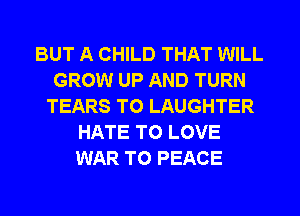 BUT A CHILD THAT WILL
GROW UP AND TURN
TEARS TO LAUGHTER
HATE TO LOVE
WAR TO PEACE