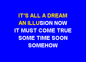 IT'S ALL A DREAM
AN ILLUSION NOW
IT MUST COME TRUE
SOME TIME SOON
SOMEHOW

g